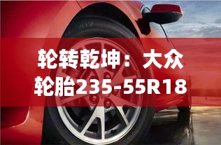 輪轉(zhuǎn)乾坤:大眾輪胎235-55R18的奇幻之旅