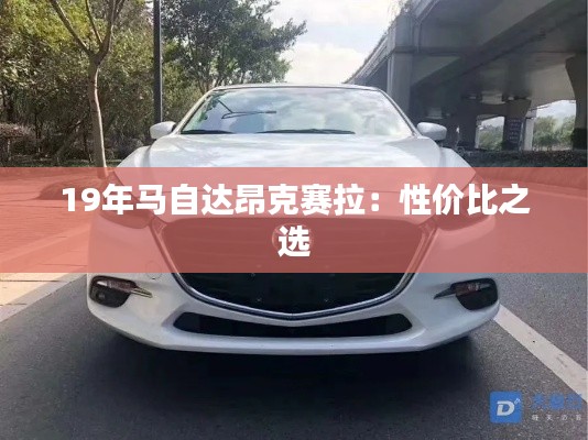 19年馬自達(dá)昂克賽拉：性價(jià)比之選