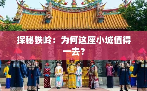 探秘鐵嶺：為何這座小城值得一去？