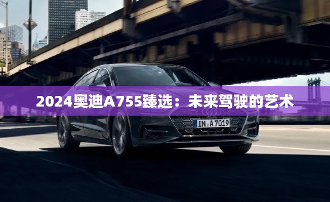 2024奧迪A755臻選：未來駕駛的藝術(shù)
