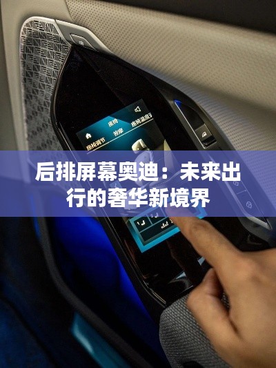 后排屏幕奧迪:未來出行的奢華新境界