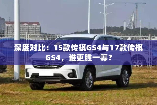 深度對比：15款傳祺GS4與17款傳祺GS4，誰更勝一籌？