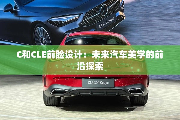 C和CLE前臉設(shè)計:未來汽車美學(xué)的前沿探索