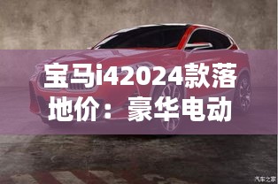 寶馬i42024款落地價(jià):豪華電動(dòng)車(chē)的價(jià)格解析