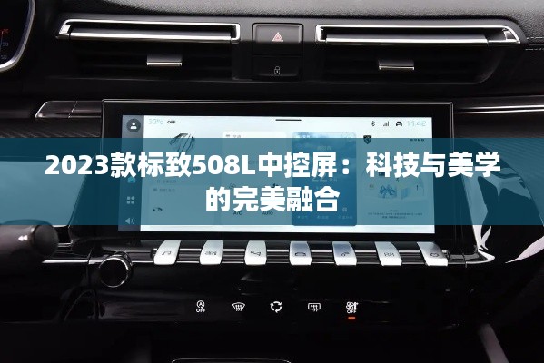 2023款標(biāo)致508L中控屏：科技與美學(xué)的完美融合