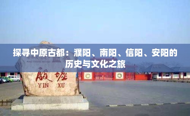 探尋中原古都：濮陽、南陽、信陽、安陽的歷史與文化之旅