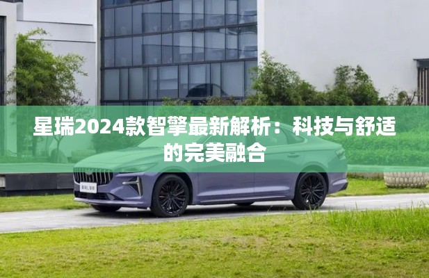 星瑞2024款智擎最新解析:科技與舒適的完美融合
