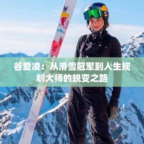 谷愛(ài)凌:從滑雪冠軍到人生規(guī)劃大師的蛻變之路
