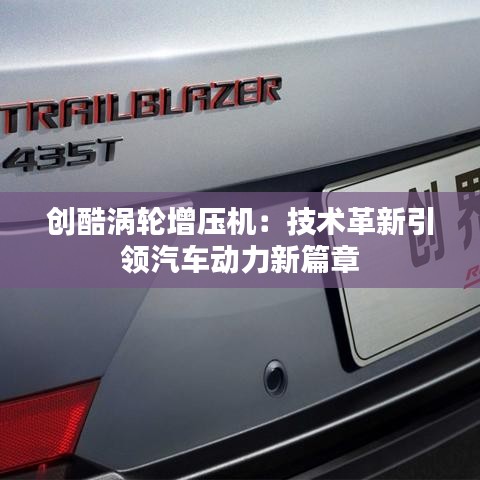 創(chuàng)酷渦輪增壓機(jī)：技術(shù)革新引領(lǐng)汽車動(dòng)力新篇章