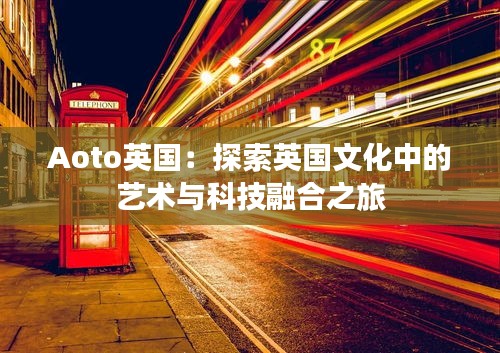 Aoto英國：探索英國文化中的藝術與科技融合之旅