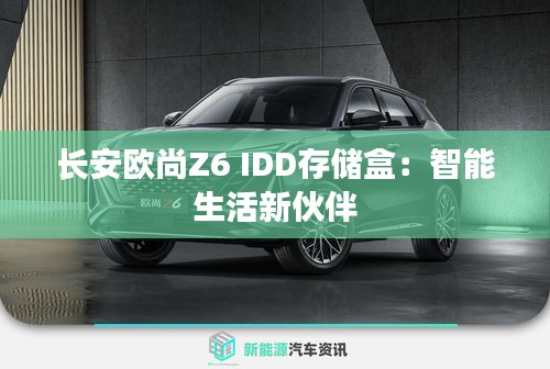 長安歐尚Z6 IDD存儲(chǔ)盒:智能生活新伙伴