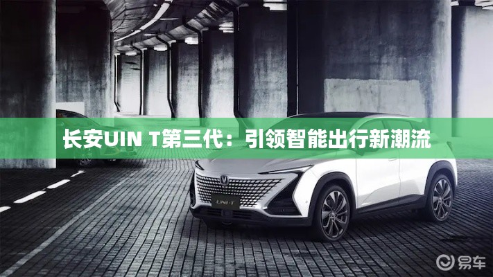 長安UIN T第三代:引領(lǐng)智能出行新潮流
