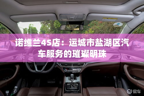 諾維蘭4S店:運城市鹽湖區(qū)汽車服務(wù)的璀璨明珠