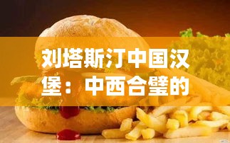 劉塔斯汀中國(guó)漢堡:中西合璧的創(chuàng)新美食之旅