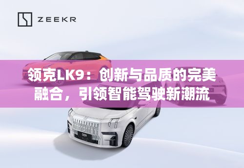 領(lǐng)克LK9:創(chuàng)新與品質(zhì)的完美融合,引領(lǐng)智能駕駛新潮流