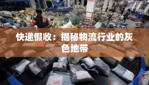 快遞假收:揭秘物流行業(yè)的灰色地帶