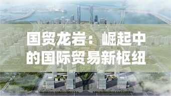 國貿(mào)龍巖：崛起中的國際貿(mào)易新樞紐