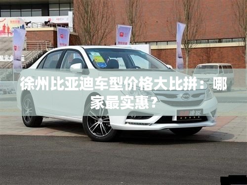 徐州比亞迪車型價(jià)格大比拼：哪家最實(shí)惠？