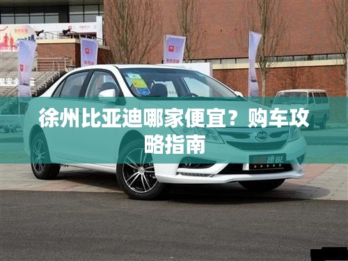徐州比亞迪哪家便宜？購車攻略指南