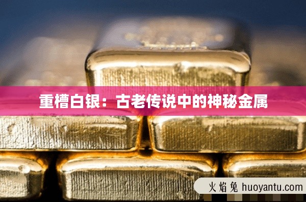 重槽白銀：古老傳說(shuō)中的神秘金屬