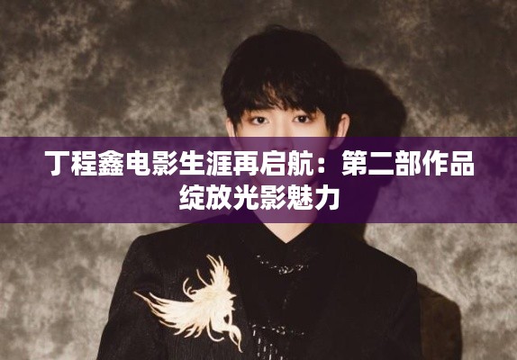 丁程鑫電影生涯再啟航：第二部作品綻放光影魅力