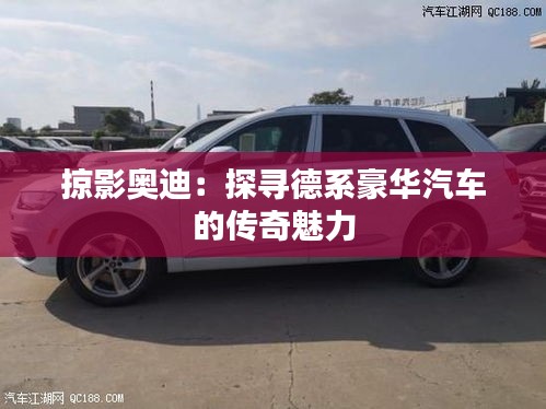 掠影奧迪：探尋德系豪華汽車(chē)的傳奇魅力