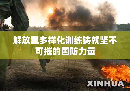 解放軍多樣化訓(xùn)練鑄就堅(jiān)不可摧的國防力量