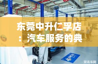 東莞中升仁孚店:汽車服務(wù)的典范與創(chuàng)新之路