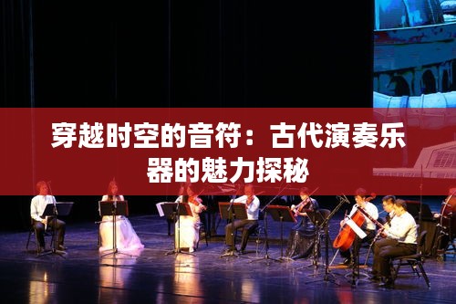 穿越時空的音符：古代演奏樂器的魅力探秘