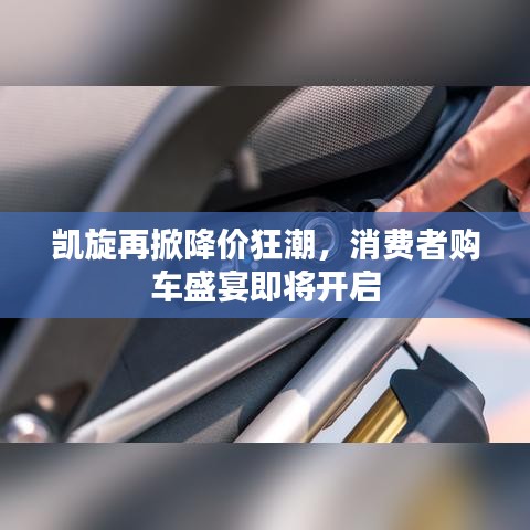 凱旋再掀降價(jià)狂潮，消費(fèi)者購車盛宴即將開啟