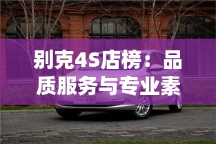 別克4S店榜：品質(zhì)服務(wù)與專業(yè)素養(yǎng)的標(biāo)桿