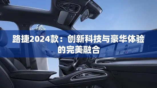 路捷2024款：創(chuàng)新科技與豪華體驗的完美融合