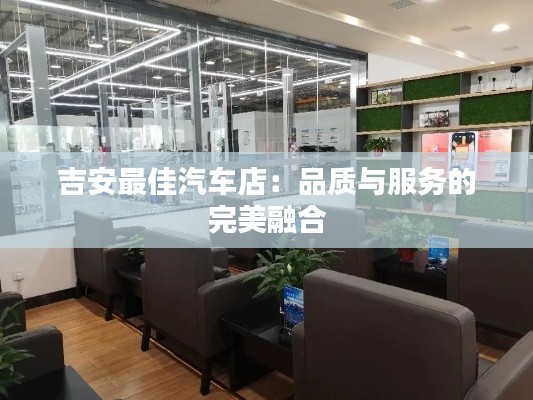 吉安最佳汽車店:品質(zhì)與服務(wù)的完美融合