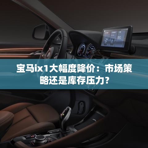 寶馬ix1大幅度降價：市場策略還是庫存壓力？
