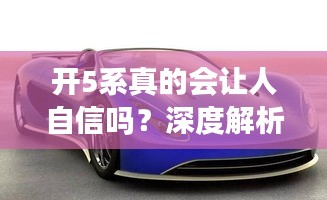 開5系真的會讓人自信嗎？深度解析豪華車帶來的心理效應(yīng)