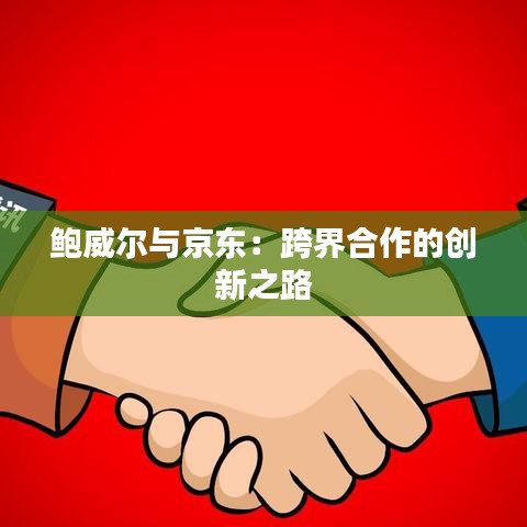 鮑威爾與京東：跨界合作的創(chuàng)新之路