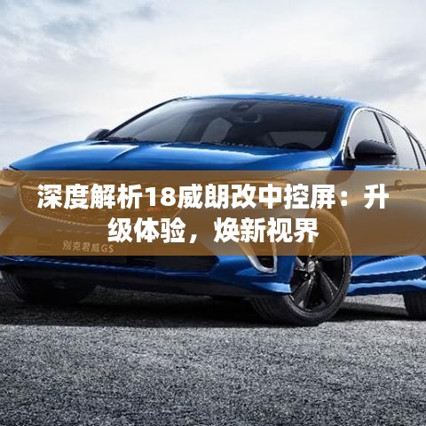 深度解析18威朗改中控屏：升級體驗(yàn)，煥新視界