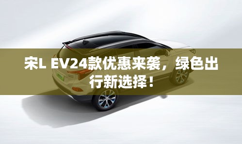 宋L EV24款優(yōu)惠來襲，綠色出行新選擇！