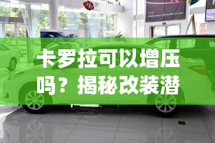 卡羅拉可以增壓嗎？揭秘改裝潛力與注意事項
