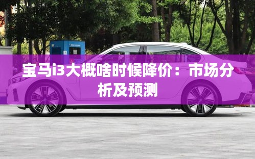 寶馬i3大概啥時候降價:市場分析及預(yù)測