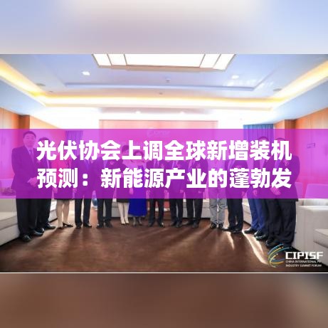 光伏協(xié)會上調(diào)全球新增裝機預(yù)測:新能源產(chǎn)業(yè)的蓬勃發(fā)展