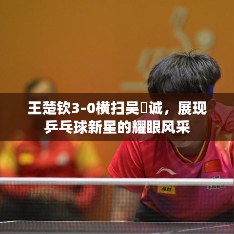 王楚欽3-0橫掃吳晙誠，展現(xiàn)乒乓球新星的耀眼風(fēng)采