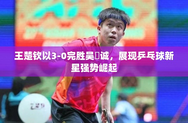 王楚欽以3-0完勝吳晙誠,展現(xiàn)乒乓球新星強(qiáng)勢崛起