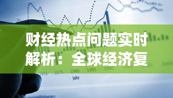 財經(jīng)熱點問題實時解析：全球經(jīng)濟復(fù)蘇與風(fēng)險并存