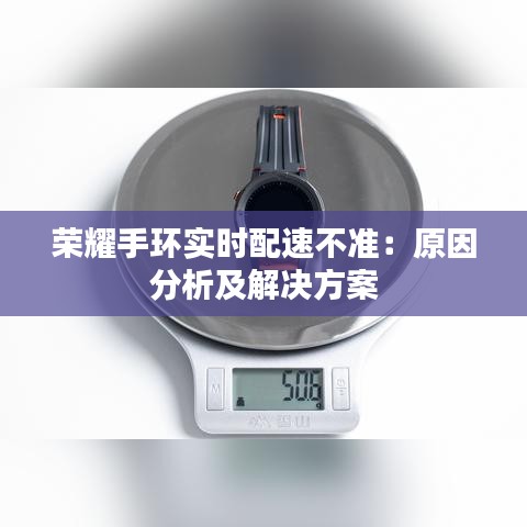 榮耀手環(huán)實時配速不準(zhǔn):原因分析及解決方案