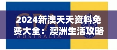 2024新澳天天資料免費大全：澳洲生活攻略的百科全書