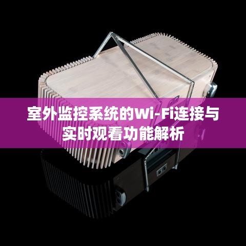 室外監(jiān)控系統(tǒng)的Wi-Fi連接與實時觀看功能解析