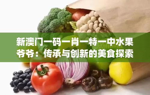 新澳門一碼一肖一特一中水果爺爺：傳承與創(chuàng)新的美食探索
