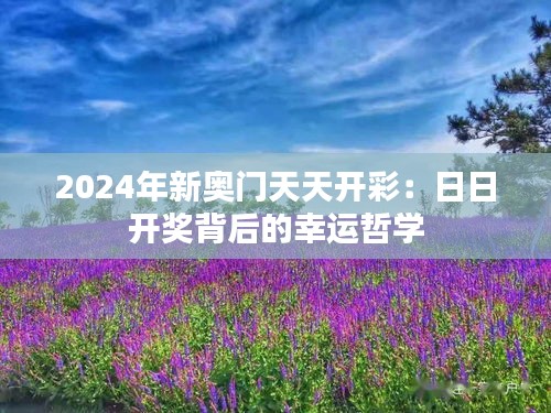 2024年新奧門天天開彩：日日開獎(jiǎng)背后的幸運(yùn)哲學(xué)
