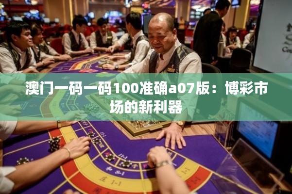 澳門(mén)一碼一碼100準(zhǔn)確a07版:博彩市場(chǎng)的新利器